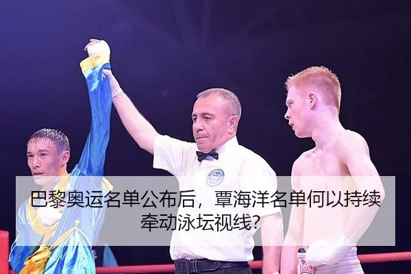 巴黎奥运名单公布后，覃海洋名单何以持续牵动泳坛视线？